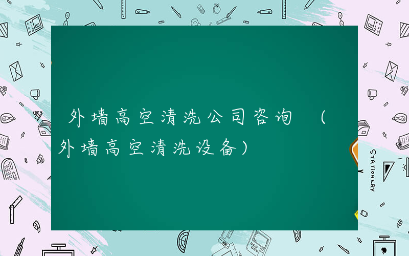 外墙高空清洗公司咨询 (外墙高空清洗设备)